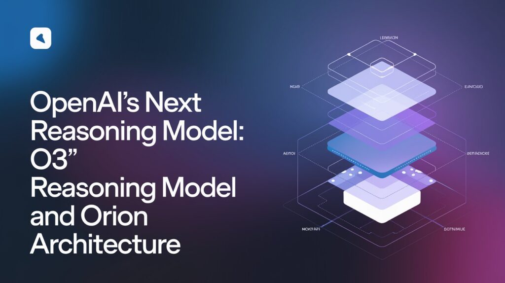 OpenAI’s Next Reasoning Model: ‘O3’ Reasoning Model and Orion Architecture